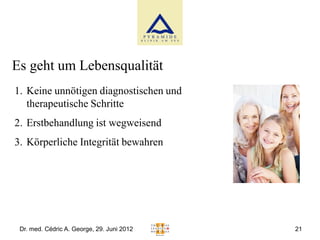 Es geht um Lebensqualität
1. Keine unnötigen diagnostischen und
   therapeutische Schritte
2. Erstbehandlung ist wegweisend
3. Körperliche Integrität bewahren




 Dr. med. Cédric A. George, 29. Juni 2012   21
 