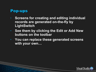 Pop-ups Screens for creating and editing individual records are generated on-the-fly by LightSwitch See them by clicking the Edit or Add New buttons on the toolbar You can replace these generated screens with your own… 