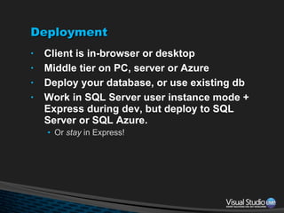 Deployment Client is in-browser or desktop Middle tier on PC, server or Azure Deploy your database, or use existing db Work in SQL Server user instance mode + Express during dev, but deploy to SQL Server or SQL Azure. Or  stay  in Express! 