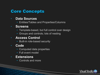 Core Concepts Data Sources Entities/Tables and Properties/Columns Screens Template-based, but full control over design Groups and controls; lots of nesting Access Control Built-in role-based security Code Computed data properties Full event model Extensions Controls and more 