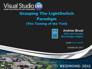 Grasping The LightSwitch Paradigm (The Taming of the Tool) Level:  Intermediate October 20, 2011 Andrew Brust CEO and Founder Blue Badge Insights 