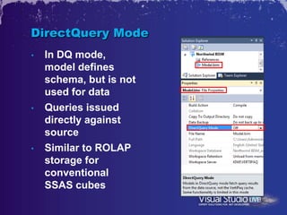 DirectQuery Mode
•   In DQ mode,
    model defines
    schema, but is not
    used for data
•   Queries issued
    directly against
    source
•   Similar to ROLAP
    storage for
    conventional
    SSAS cubes
 