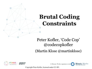 A Mozaic Works signature event
Brutal Coding
Constraints
Peter Kofler, ‘Code Cop’
@codecopkofler
(Martin Klose @martinklose)
Copyright Peter Kofler, licensed under CC-BY.
 