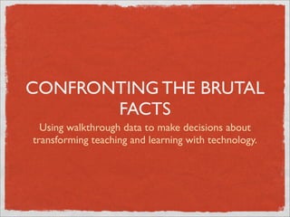 CONFRONTING THE BRUTAL
       FACTS
  Using walkthrough data to make decisions about
transforming teaching and learning with technology.
 