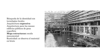 Búsqueda de la identidad con
tecnologías locales
Arquitectura expresiva
Arquitectura para las masas:
edificios públicos de gran
superficie
Mega estructuras: escala
monumental
Rusticidad: se observa el material
en bruto
 
