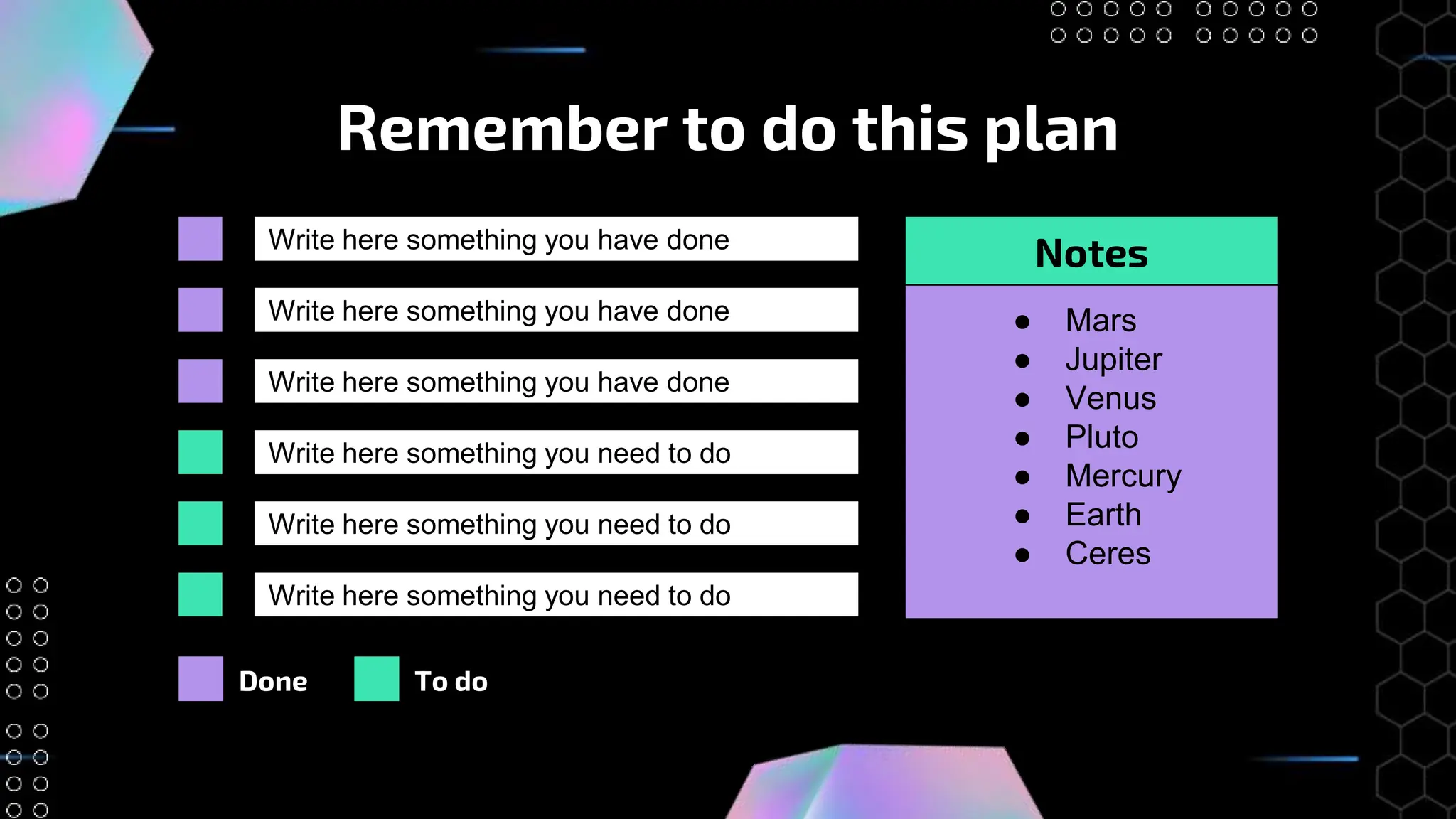 Remember to do this plan
Write here something you have done
● Mars
● Jupiter
● Venus
● Pluto
● Mercury
● Earth
● Ceres
Notes
Write here something you have done
Write here something you have done
Write here something you need to do
Write here something you need to do
Write here something you need to do
Done To do
 