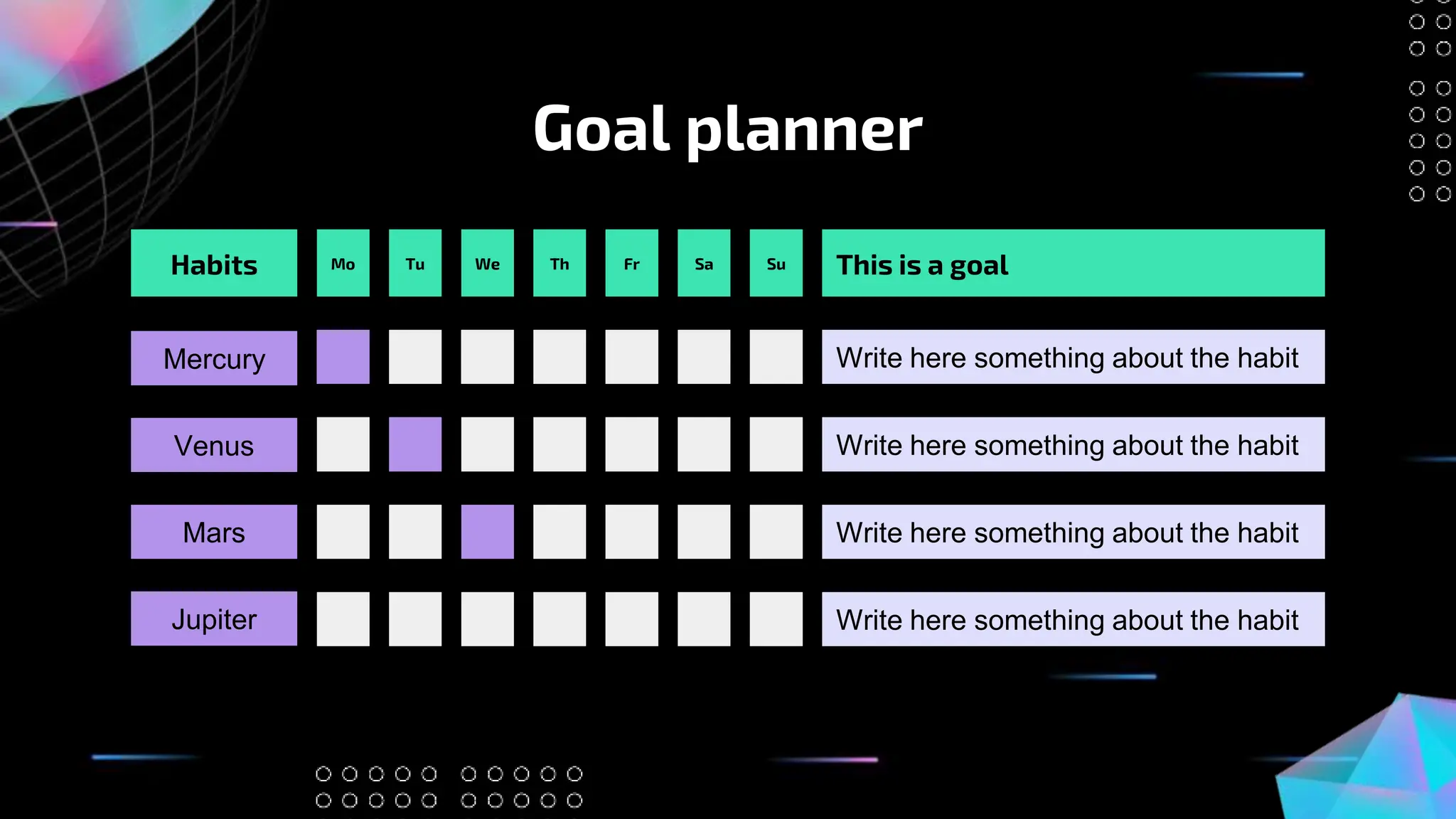 Goal planner
This is a goal
Tu We Th Fr Sa Su
Mo
Mercury Write here something about the habit
Write here something about the habit
Write here something about the habit
Write here something about the habit
Habits
Mars
Venus
Jupiter
 