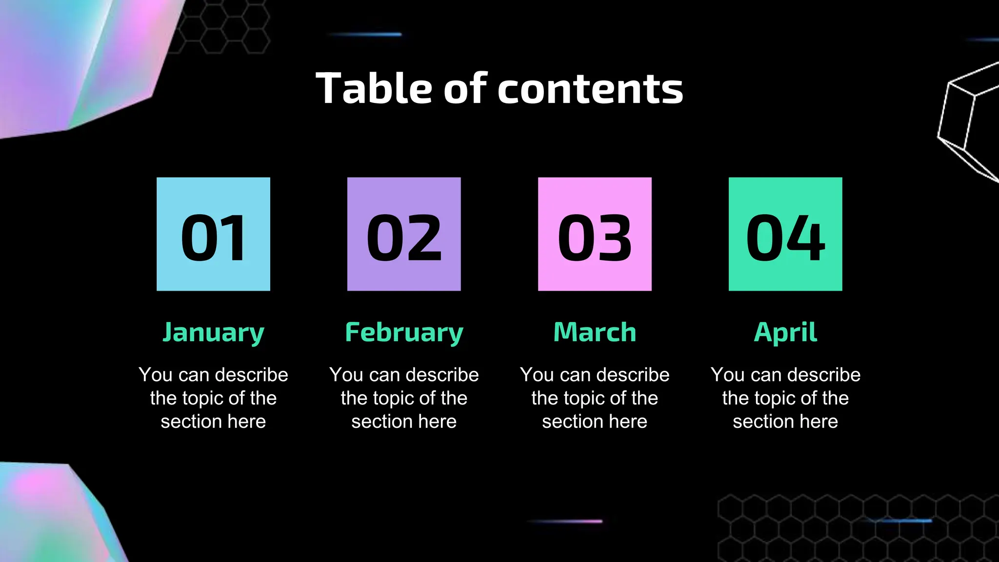 Table of contents
February
You can describe
the topic of the
section here
March
You can describe
the topic of the
section here
January
You can describe
the topic of the
section here
April
You can describe
the topic of the
section here
03
01 02 04
 