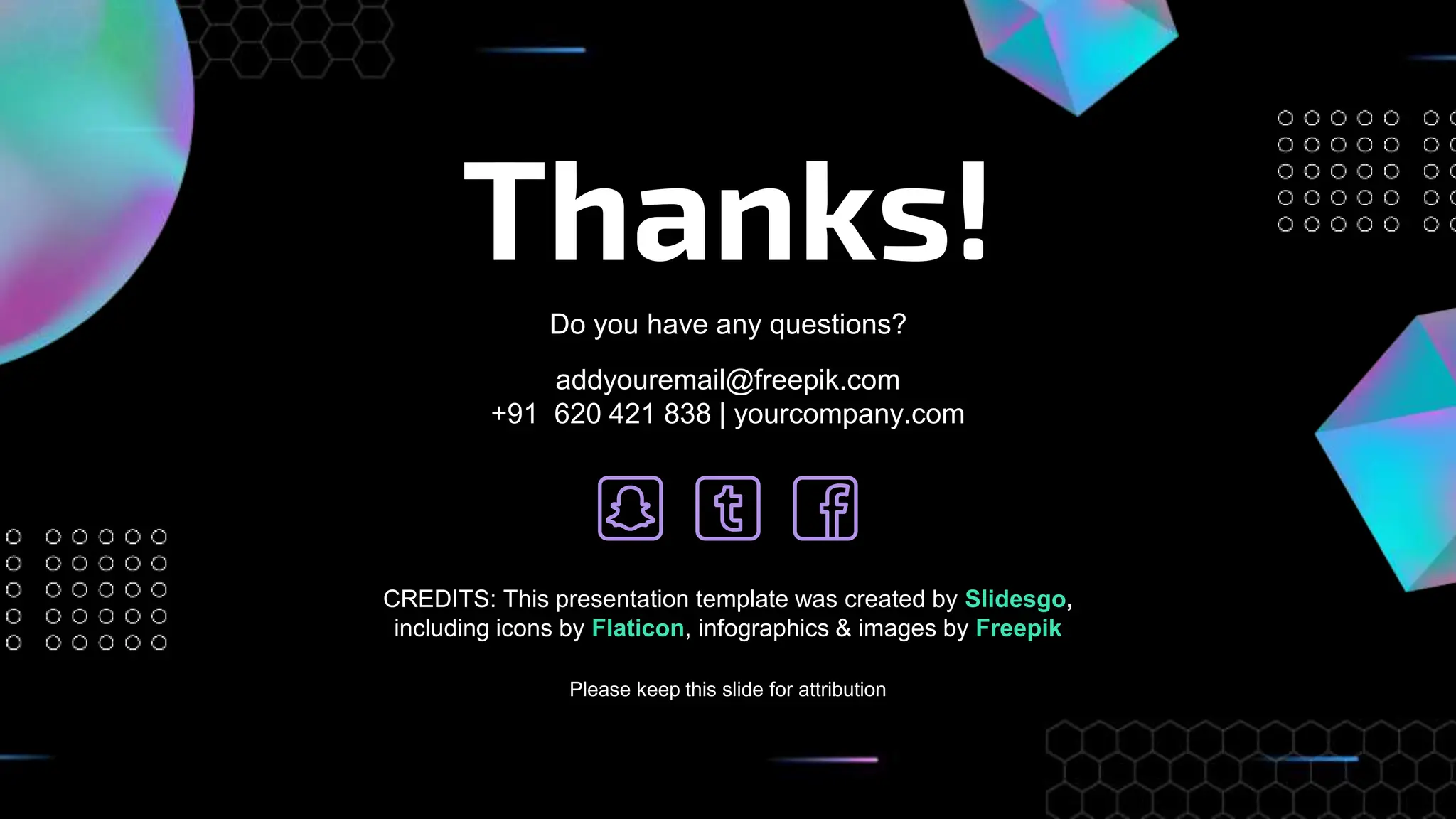 CREDITS: This presentation template was created by Slidesgo,
including icons by Flaticon, infographics & images by Freepik
Thanks!
Do you have any questions?
addyouremail@freepik.com
+91 620 421 838 | yourcompany.com
Please keep this slide for attribution
 