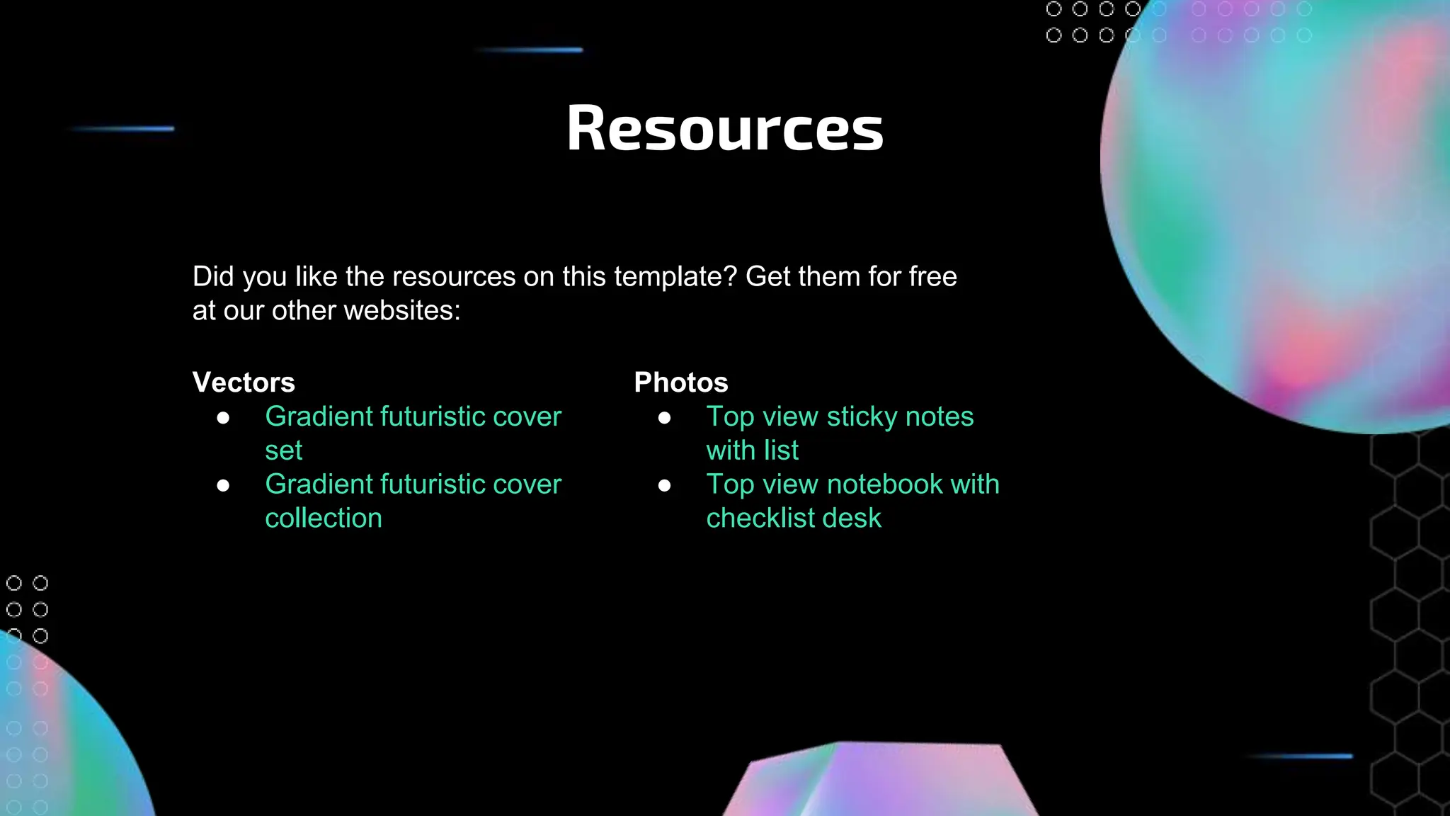 Resources
Vectors
● Gradient futuristic cover
set
● Gradient futuristic cover
collection
Did you like the resources on this template? Get them for free
at our other websites:
Photos
● Top view sticky notes
with list
● Top view notebook with
checklist desk
 