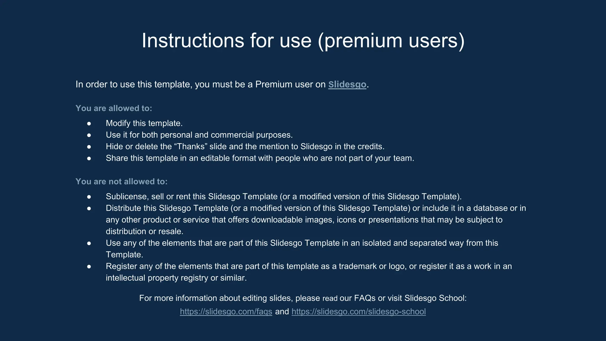 Instructions for use (premium users)
In order to use this template, you must be a Premium user on Slidesgo.
You are allowed to:
● Modify this template.
● Use it for both personal and commercial purposes.
● Hide or delete the “Thanks” slide and the mention to Slidesgo in the credits.
● Share this template in an editable format with people who are not part of your team.
You are not allowed to:
● Sublicense, sell or rent this Slidesgo Template (or a modified version of this Slidesgo Template).
● Distribute this Slidesgo Template (or a modified version of this Slidesgo Template) or include it in a database or in
any other product or service that offers downloadable images, icons or presentations that may be subject to
distribution or resale.
● Use any of the elements that are part of this Slidesgo Template in an isolated and separated way from this
Template.
● Register any of the elements that are part of this template as a trademark or logo, or register it as a work in an
intellectual property registry or similar.
For more information about editing slides, please read our FAQs or visit Slidesgo School:
https://slidesgo.com/faqs and https://slidesgo.com/slidesgo-school
 