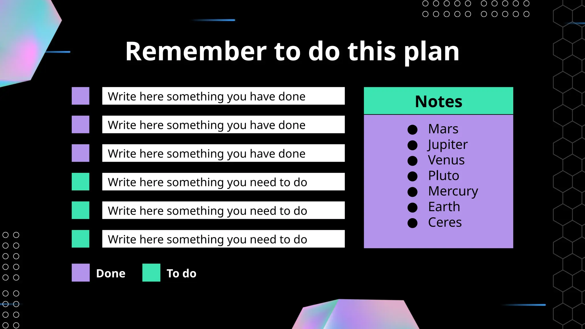 Remember to do this plan
Write here something you have done
● Mars
● Jupiter
● Venus
● Pluto
● Mercury
● Earth
● Ceres
Notes
Write here something you have done
Write here something you have done
Write here something you need to do
Write here something you need to do
Write here something you need to do
Done To do
 