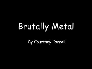 Brutally Metal By Courtney Carroll 