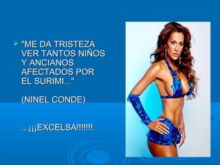  "ME DA TRISTEZA"ME DA TRISTEZA
VER TANTOS NIÑOSVER TANTOS NIÑOS
Y ANCIANOSY ANCIANOS
AFECTADOS PORAFECTADOS POR
EL SURIMI..."EL SURIMI..."
(NINEL CONDE)(NINEL CONDE)
...¡¡¡EXCELSA!!!!!!!...¡¡¡EXCELSA!!!!!!!
 
