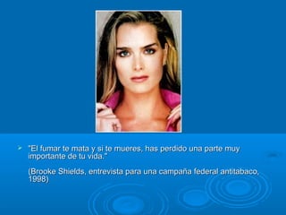 "El fumar te mata y si te mueres, has perdido una parte muy"El fumar te mata y si te mueres, has perdido una parte muy
importante de tu vida."importante de tu vida."
(Brooke Shields, entrevista para una campaña federal antitabaco,(Brooke Shields, entrevista para una campaña federal antitabaco,
1998)1998)
 