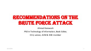 Recommendations on the
Brute Force Attack
Ahmad Karawash
PhD in Technology of Information, Book Editor,
CCA, Latece, ACM & IEEE member
12/17/2015 1
 