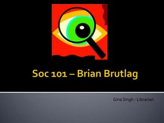 Soc 101 – Brian Brutlag Gina Singh - Librarian 