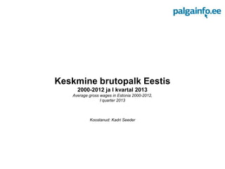 Keskmine brutopalk Eestis
2000-2012 ja I kvartal 2013
Average gross wages in Estonia 2000-2012,
I quarter 2013
Koostanud: Kadri Seeder
 