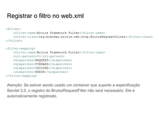 Registrar o filtro no web.xml
Atenção: Se estiver sendo usado um container que suporte a especificação
Servlet 3.0, o registro do BrutosRequestFilter não será necessário. Ele é
automaticamente registrado.
 