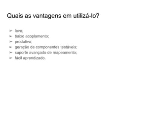 Quais as vantagens em utilizá-lo?
➢ leve;
➢ baixo acoplamento;
➢ produtivo;
➢ geração de componentes testáveis;
➢ suporte avançado de mapeamento;
➢ fácil aprendizado.
 