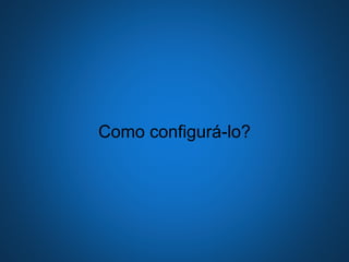 Como configurá-lo?
 