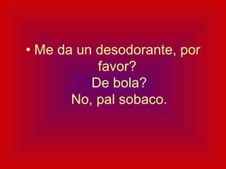 Me da un desodorante, por favor?  De bola?  No, pal sobaco. 