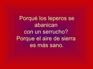 Porqué los leperos se abanican  con un serrucho?  Porque el aire de sierra  es más sano. 
