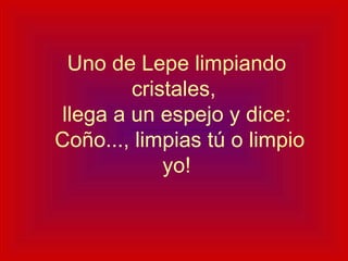 Uno de Lepe limpiando cristales,  llega a un espejo y dice:  Coño..., limpias tú o limpio yo! 
