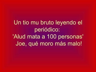 Un tio mu bruto leyendo el periódico:  'Alud mata a 100 personas'  Joe, qué moro más malo! 