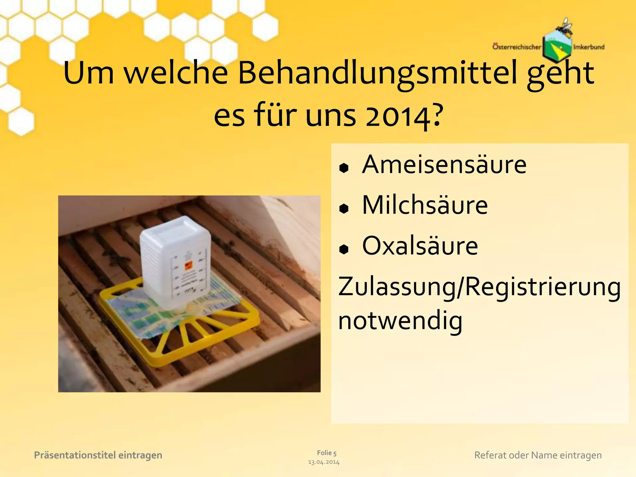 13.04.2014
Folie 5Präsentationstitel eintragen Referat oder Name eintragen
Um welche Behandlungsmittel geht
es für uns 2014?
 Ameisensäure
 Milchsäure
 Oxalsäure
Zulassung/Registrierung
notwendig
 
