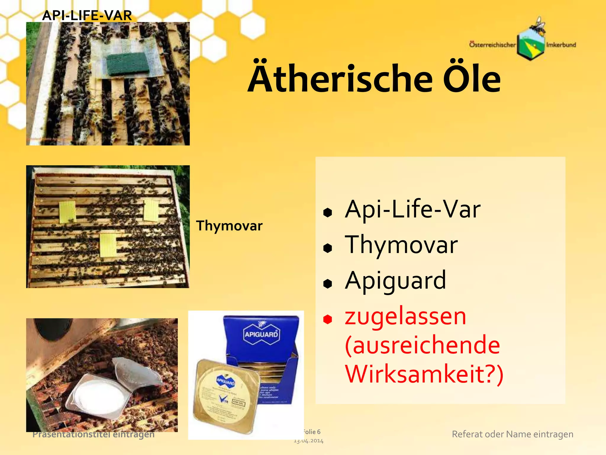 13.04.2014
Folie 6Präsentationstitel eintragen Referat oder Name eintragen
Ätherische Öle
 Api-Life-Var
 Thymovar
 Apiguard
 zugelassen
(ausreichende
Wirksamkeit?)
API-LIFE-VAR
Thymovar
 