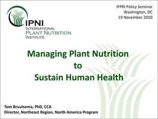 Tom Bruulsema, PhD, CCA Director, Northeast Region, North America Program Managing Plant Nutrition  to  Sustain Human Health IFPRI Policy Seminar Washington, DC 19 November 2010 