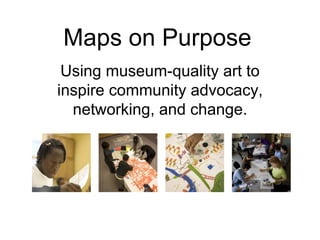 Maps on Purpose
 Using museum-quality art to
inspire community advocacy,
  networking, and change.
 