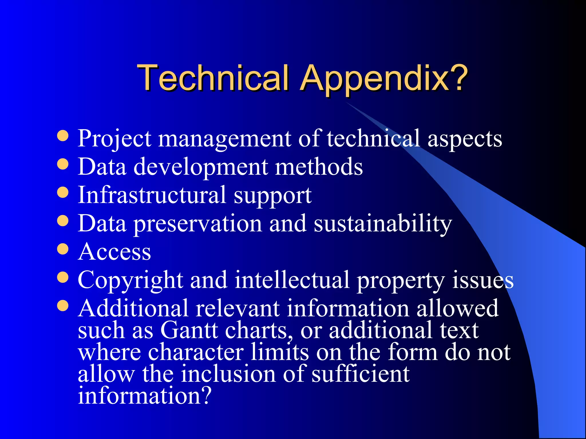 Technical Appendix? Project management of technical aspects Data development methods Infrastructural support Data preservation and sustainability Access Copyright and intellectual property issues Additional relevant information allowed such as Gantt charts, or additional text where character limits on the form do not allow the inclusion of sufficient information? 
