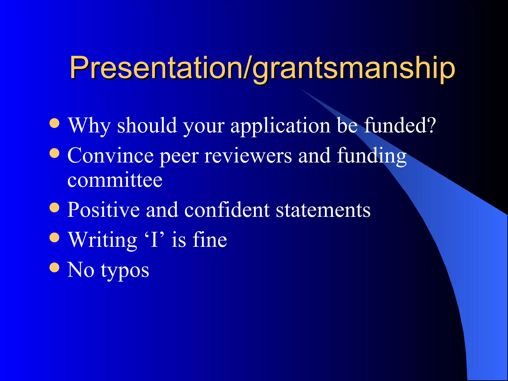 Presentation/grantsmanship Why should your application be funded? Convince peer reviewers and funding committee Positive and confident statements Writing ‘I’ is fine No typos 