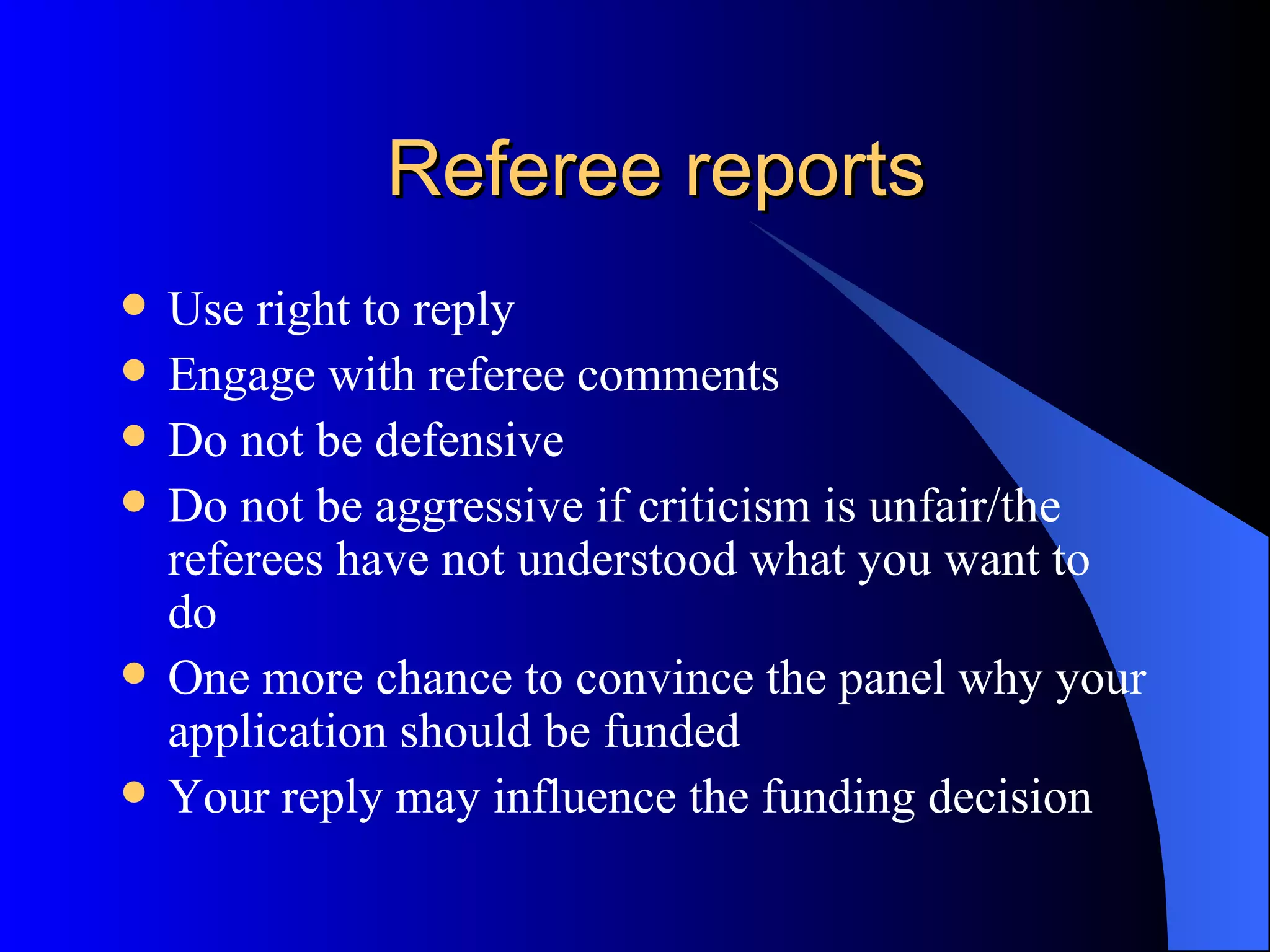 Referee reports Use right to reply Engage with referee comments Do not be defensive Do not be aggressive if criticism is unfair/the referees have not understood what you want to do One more chance to convince the panel why your application should be funded  Your reply may influence the funding decision 