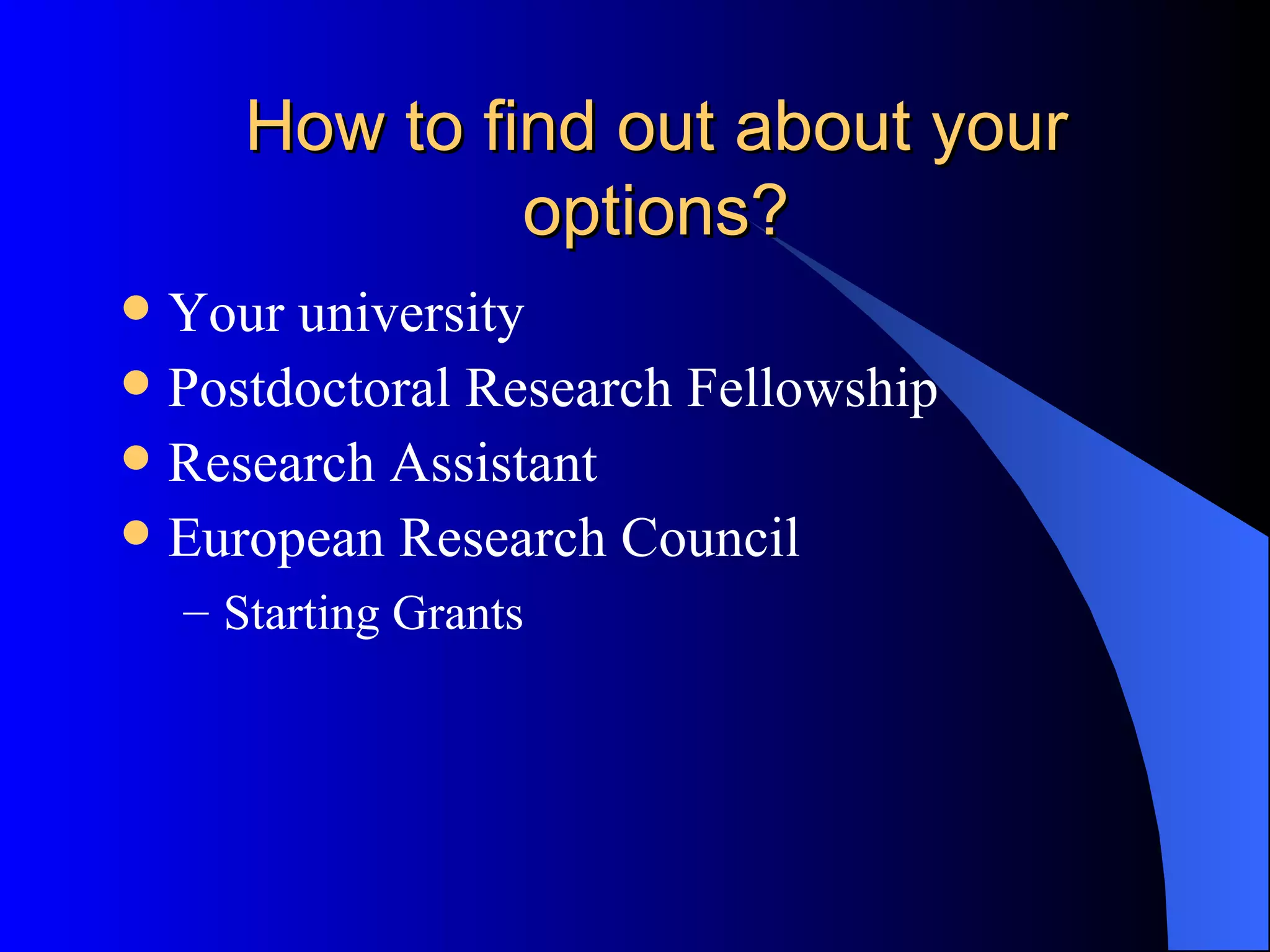 How to find out about your options? Your university Postdoctoral Research Fellowship Research Assistant European Research Council  Starting Grants 
