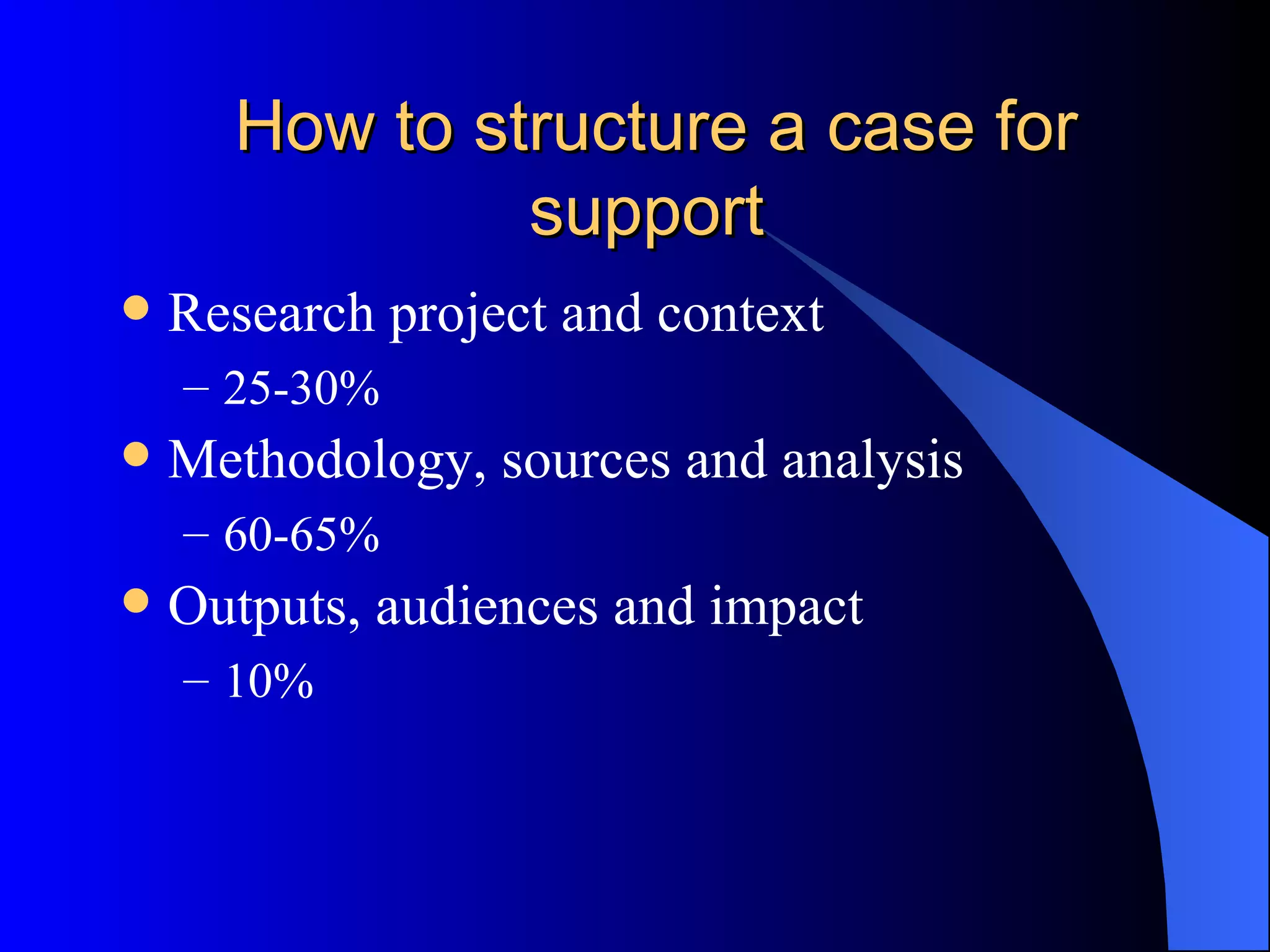 How to structure a case for support Research project and context 25-30% Methodology, sources and analysis 60-65% Outputs, audiences and impact 10% 