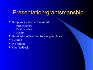 Presentation/grantsmanship Keep your audiences in mind Peer reviewers Panel members Funder Read information and follow guidelines Be kind No jargon Get feedback 