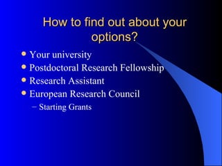 How to find out about your options? Your university Postdoctoral Research Fellowship Research Assistant European Research Council  Starting Grants 