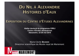 Marie-Cécile BRUWIER
Directrice scientifique du Musée royal de Mariemont
Atelier doctoral du programme CIRILI
Centre d’Études alexandrines
Alexandrie, 22-26 mai 2016
 