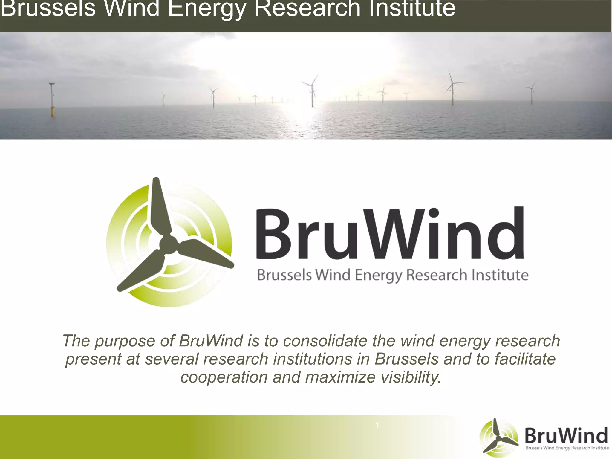 Brussels Wind Energy Research Institute




     The purpose of BruWind is to consolidate the wind energy research
     present at several research institutions in Brussels and to facilitate
                    cooperation and maximize visibility.

                                                 1
 