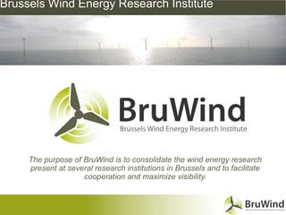 Brussels Wind Energy Research Institute




     The purpose of BruWind is to consolidate the wind energy research
     present at several research institutions in Brussels and to facilitate
                    cooperation and maximize visibility.

                                                 1
 