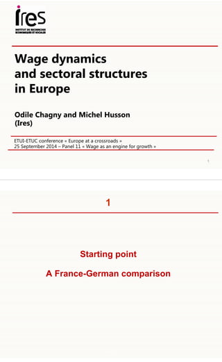 ETUI-ETUC conference « Europe at a crossroads » 
25 September 2014 – Panel 11 « Wage as an engine for growth » 
1 
Wage dynamics 
and sectoral structures 
in Europe 
Odile Chagny and Michel Husson 
(Ires) 
1 
Starting point 
A France-German comparison 
2 
 