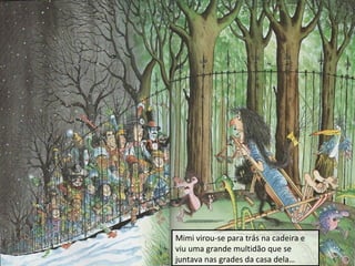 Mimi virou-se para trás na cadeira e
viu uma grande multidão que se
juntava nas grades da casa dela…

 