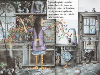 O gato Rogério também
estava farto do Inverno.
Tinha as patas molhadas e
os bigodes enregelados
quando entrou na cozinha
pela portinhola.

 