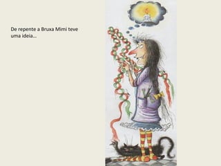 De repente a Bruxa Mimi teve
uma ideia…

 