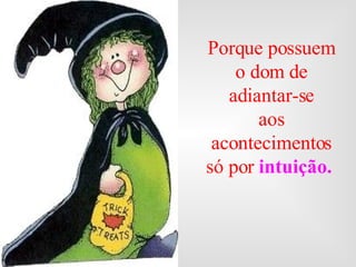 Porque possuem o dom de adiantar-se aos acontecimentos só por  intuição.   