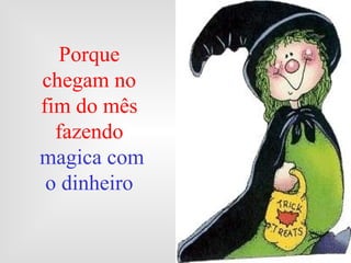 Porque chegam no fim do mês fazendo magica com o dinheiro 