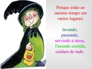Porque estão ao mesmo tempo em varios lugares: lavando,   passando,   servindo a mesa,  Fazendo comida,  cuidam de tudo .  